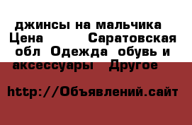джинсы на мальчика › Цена ­ 500 - Саратовская обл. Одежда, обувь и аксессуары » Другое   
